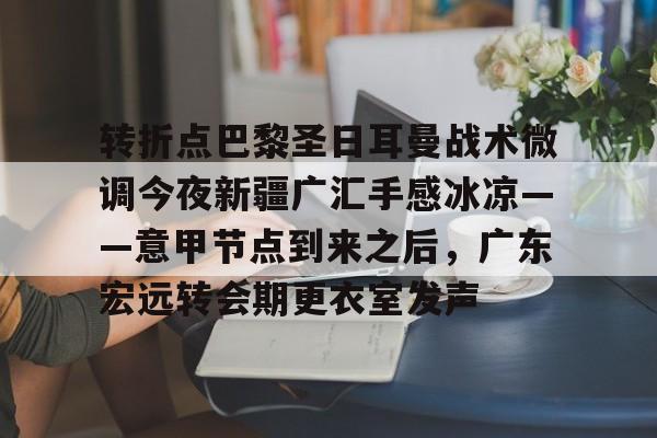 转折点巴黎圣日耳曼战术微调今夜新疆广汇手感冰凉——意甲节点到来之后，广东宏远转会期更衣室发声的简单介绍