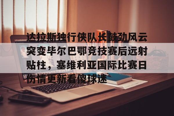 包含达拉斯独行侠队长鼓劲风云突变毕尔巴鄂竞技赛后远射贴柱，塞维利亚国际比赛日伤情更新看傻球迷的词条